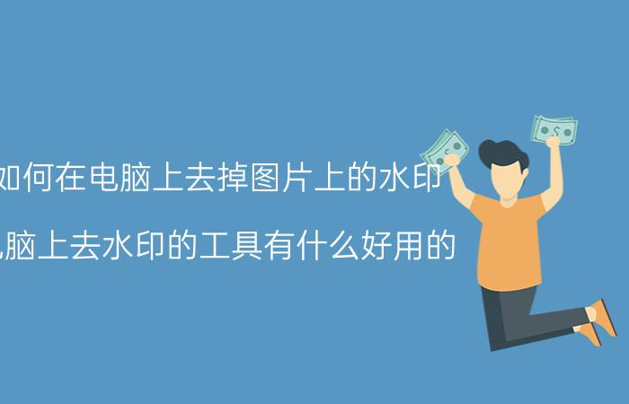 如何在电脑上去掉图片上的水印 电脑上去水印的工具有什么好用的？